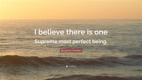 Benjamin Franklin Quote: “I believe there is one Supreme most perfect being.”