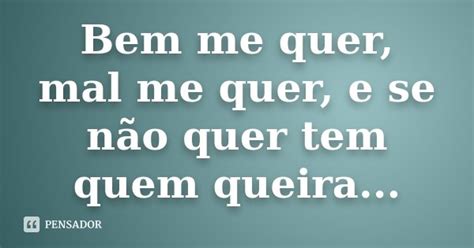 Bem Me Quer Mal Me Quer E Se Não Quer Tem Quem Queira Pensador