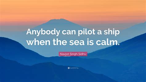 Navjot Singh Sidhu Quote: “Anybody can pilot a ship when the sea is calm.”