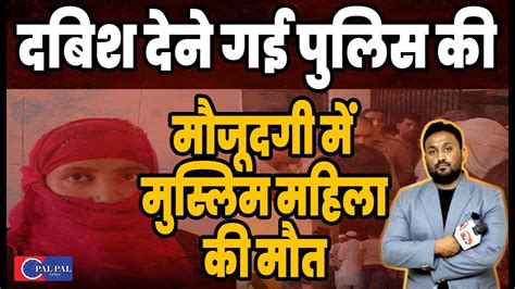 दबिश देने गई यूपी पुलिस की मौजूदगी में हो गई मुस्लिम महिला की मौत Nadeem Akram Pal Pal News