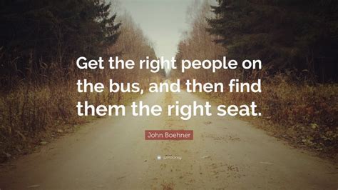 John Boehner Quote Get The Right People On The Bus And Then Find