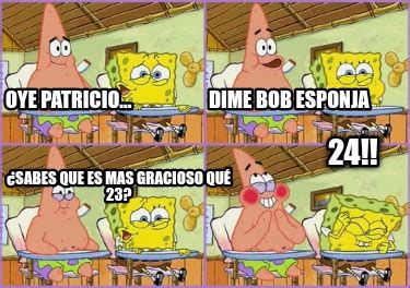 Meme Creator Funny Oye Patricio Dime Bob Esponja Sabes Que Es Mas