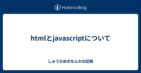 Htmlとjavascriptについて しゅうかめのなんかの記録