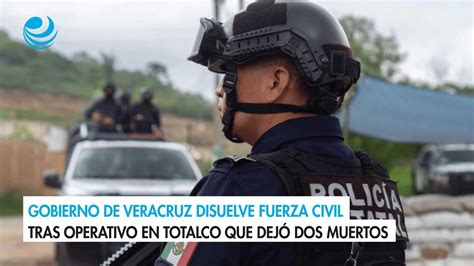 Gobierno De Veracruz Disuelve Fuerza Civil Tras Operativo En Totalco