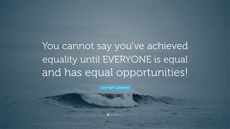 Leymah Gbowee Quote “you Cannot Say You’ve Achieved Equality Until Everyone Is Equal And Has