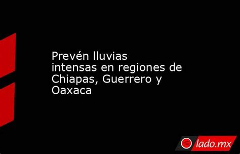 Prevén Lluvias Intensas En Regiones De Chiapas Guerrero Y Oaxaca Lado Mx