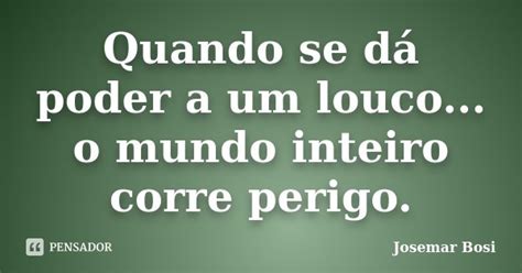 Quando se dá poder a um louco o Josemar Bosi Pensador