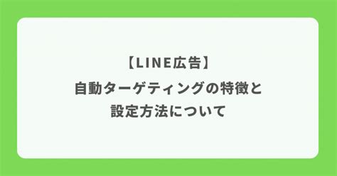 【line広告】自動ターゲティングの特徴と設定方法について リスティング広告運用代行｜カルテットコミュニケーションズ