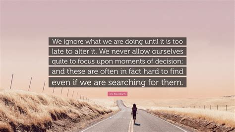 Iris Murdoch Quote We Ignore What We Are Doing Until It Is Too Late