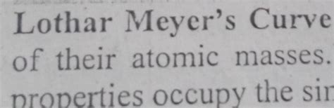 Lothar Meyer's Curve of their atomic masses. properties occupy the sir