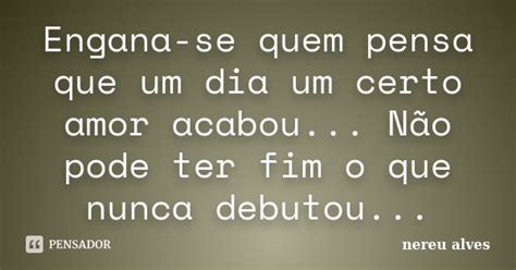 Engana Se Quem Pensa Que Um Dia Um Certo Nereu Alves Pensador