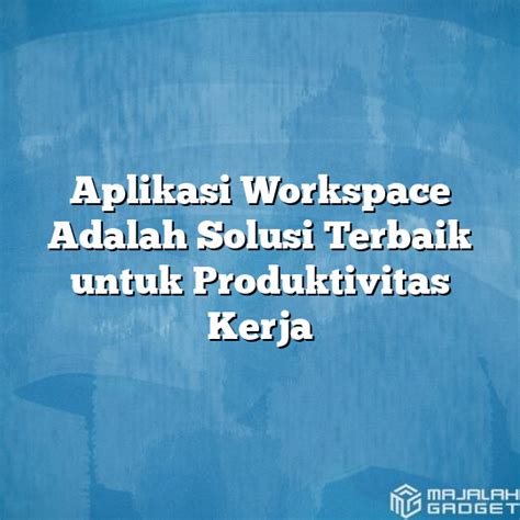 Aplikasi Workspace Adalah Solusi Terbaik Untuk Produktivitas Kerja