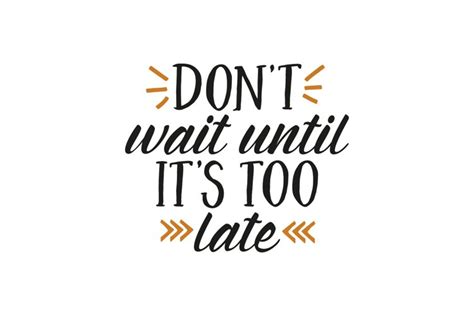 Don T Wait Until It S Too Late