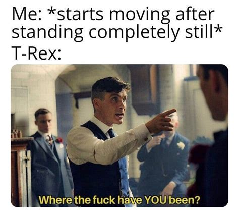 Me Starts Moving After Standing Completely Still T Rex Where The Fuck Have You Been Funny