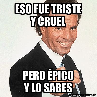 Meme Julio Iglesias Eso Fue Triste Y Cruel Pero Pico Y Lo Sabes