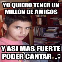 Meme Personalizado YO QUIERO TENER UN MILLON DE AMIGOS Y ASI MAS