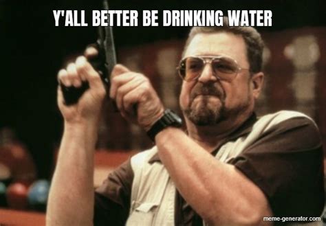 Yall Better Be Drinking Water Meme Generator