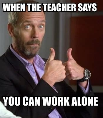 Meme Creator Funny When The Teacher Says You Can Work Alone Meme