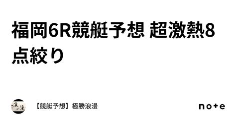 福岡6r🔥競艇予想 超激熱🔥8点絞り｜【競艇予想】極勝浪漫