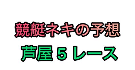 芦屋5レース 10 32〆切｜【競艇予想屋】 ️競艇ネキ ️