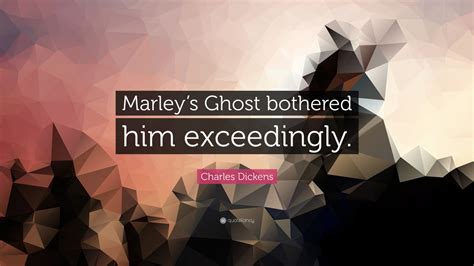 Charles Dickens Quote: “Marley’s Ghost bothered him exceedingly.”