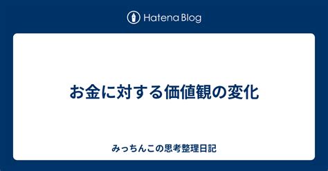 お金に対する価値観の変化 みっちんこの思考整理日記