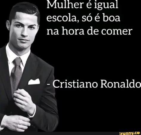 Mulher é igual escola só é boa na hora de comer Cristiano Ronaldo