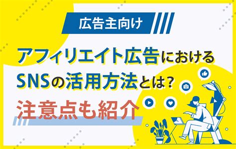 【広告主向け】アフィリエイト広告におけるsnsの活用方法とは？【注意点も紹介】 【アフィリエイト】日本最大級の広告主数・サイト