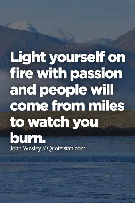 Light Yourself On Fire With Passion And People Will Come From Miles To