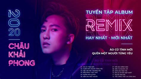 Tuyển Tập Album Remix Mới Nhất Năm 2020 Của Châu Khải Phong Nhạc Trẻ