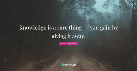 Knowledge Is A Rare Thing You Gain By Giving It Away Quote By Ivan Sutherland Quoteslyfe