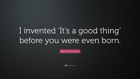 Martha Stewart Quote “i Invented ‘it’s A Good Thing’ Before You Were Even Born ”