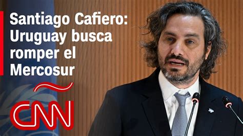 Santiago Cafiero Uruguay está buscando romper el Mercosur YouTube