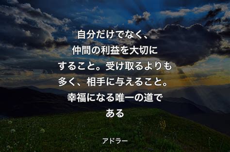 自分だけでなく、仲間の利益を大切にすること。受け取るよりも多く、相手に与えること。幸福になる唯一の道である アドラー