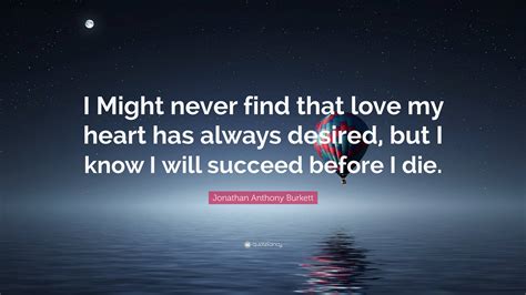 Jonathan Anthony Burkett Quote I Might Never Find That Love My Heart