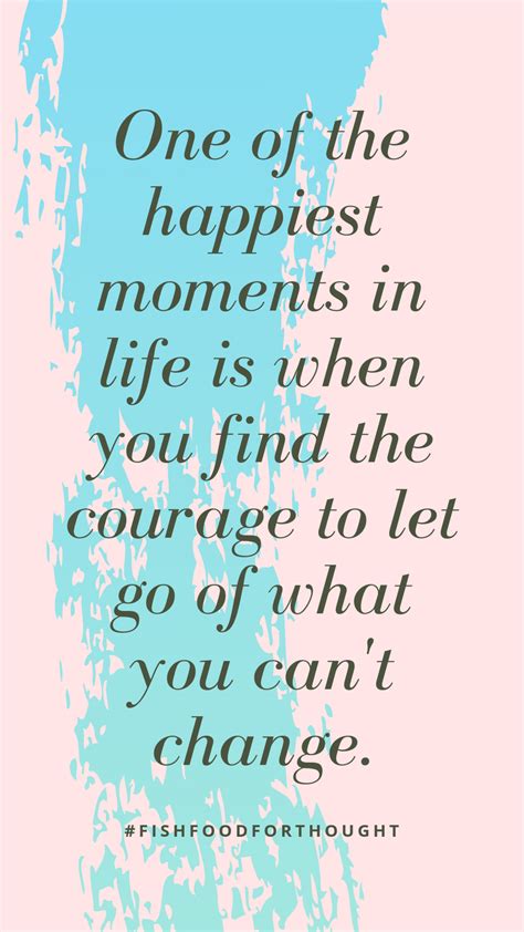 One Of The Happiest Moments In Life Is When You Find The Courage To Let