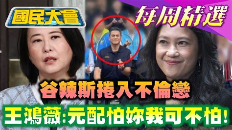 【國民大會本週精選】 谷辣斯捲入不倫戀 遭谷辣斯回嗆霸凌 王鴻薇 元配怕妳我可不怕 谷辣斯控傅崐萁 聖母峰 迫害者 20230714 0720 Youtube