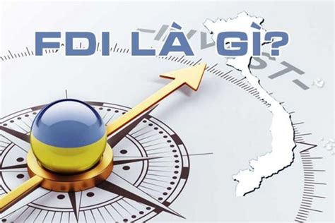 FDI là gì Đặc điểm điều kiện và cách phân loại vốn đầu tư FDI