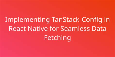 Implementing Tanstack Config In React Native For Seamless Data Fetching