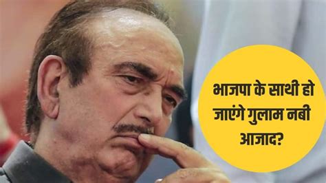 Ghulam Nabi Azad Has Set The Mood For Alliance With Bjp Is There An Eye