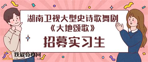 芒果实习 湖南卫视大型史诗歌舞剧《大地颂歌》招募实习生啦！ 名企实习 我爱竞赛网