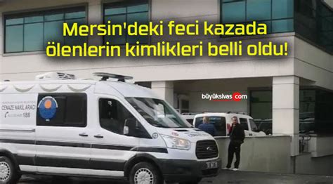 Mersin Deki Feci Kazada Lenlerin Kimlikleri Belli Oldu B Y K Sivas