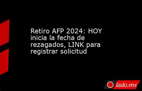 Retiro Afp 2024 Hoy Inicia La Fecha De Rezagados Link Para Registrar