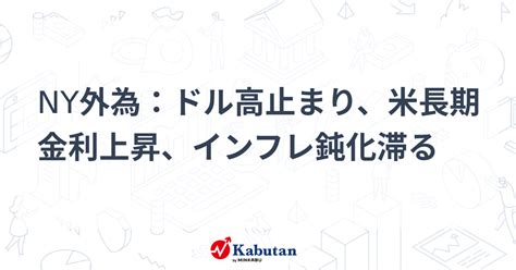 Ny外為：ドル高止まり、米長期金利上昇、インフレ鈍化滞る 通貨 株探ニュース