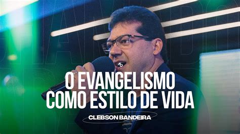 O Evangelismo Como Estilo De Vida Clebson Bandeira Youtube