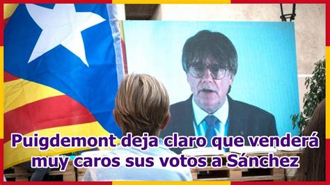 Puigdemont Deja Claro Que Vender Muy Caros Sus Votos A S Nchez Youtube