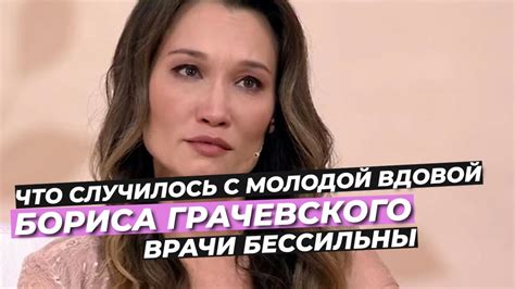 ВРАЧИ БЕССИЛЬНЫ ЧТО СЛУЧИЛОСЬ С МОЛОДОЙ ВДОВОЙ БОРИСА ГРАЧЕВСКОГО # ...