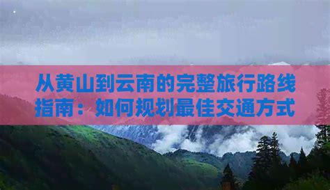 从黄山到云南的完整旅行路线指南：如何规划更佳交通方式和行程安排 家庭旅游