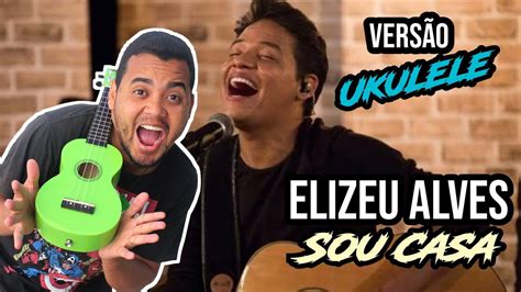 Elizeu Alves Sou Casa Vers O Ukulele Youtube