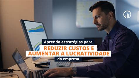 Aprenda Estratégias Para Reduzir Custos E Aumentar A Lucratividade Da